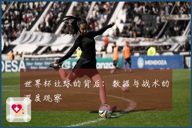 世界杯让球的背后：数据与战术的深度观察