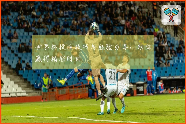 世界杯投注技巧与经验分享，助你赢得精彩时刻