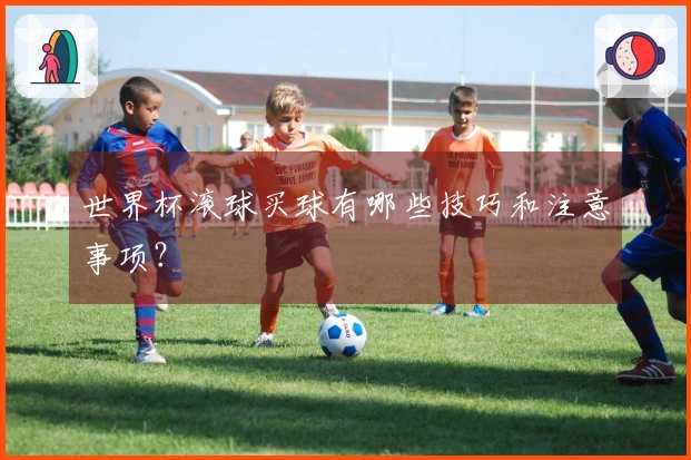 世界杯滚球买球有哪些技巧和注意事项？