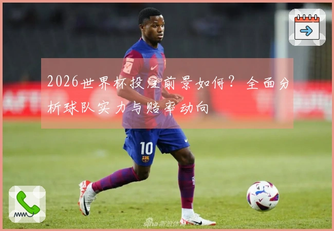 2026世界杯投注前景如何？全面分析球队实力与赔率动向