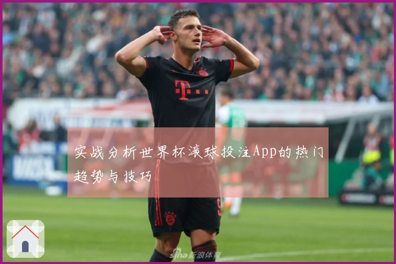 实战分析世界杯滚球投注App的热门趋势与技巧
