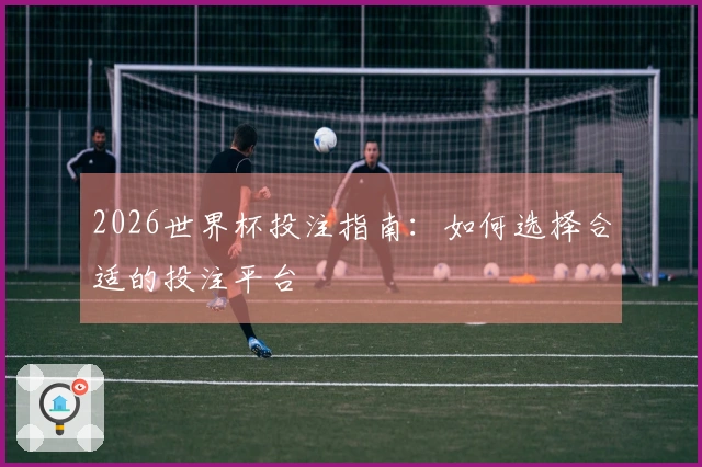 2026世界杯投注指南：如何选择合适的投注平台