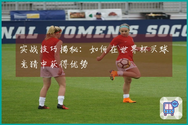 实战技巧揭秘：如何在世界杯买球竞猜中获得优势