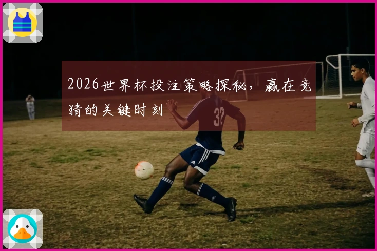 2026世界杯投注策略探秘，赢在竞猜的关键时刻