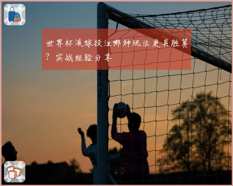 世界杯滚球投注哪种玩法更具胜算？实战经验分享