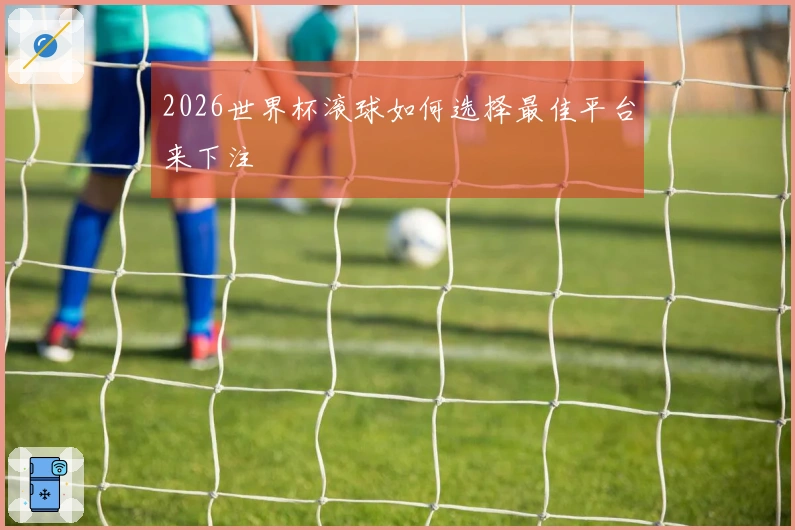2026世界杯滚球如何选择最佳平台来下注