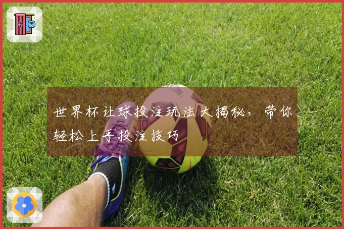 世界杯让球投注玩法大揭秘，带你轻松上手投注技巧