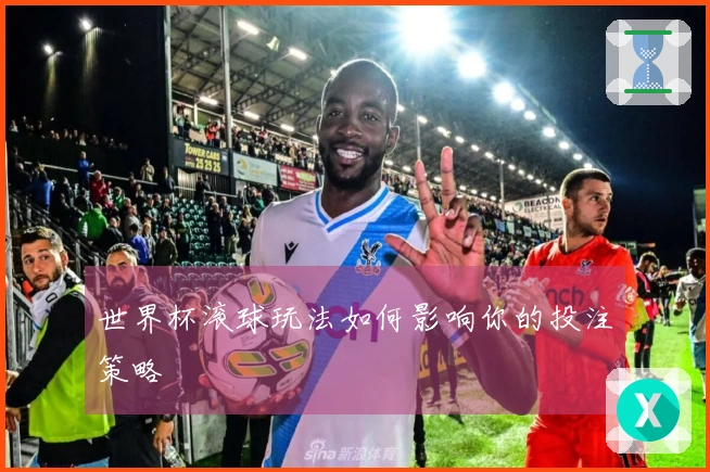 世界杯滚球玩法如何影响你的投注策略