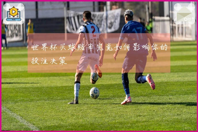 世界杯买球赔率究竟如何影响你的投注决策