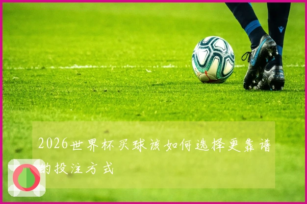 2026世界杯买球该如何选择更靠谱的投注方式