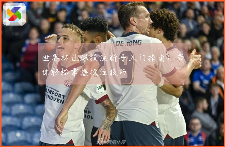 世界杯让球投注新手入门指南，带你轻松掌握投注技巧