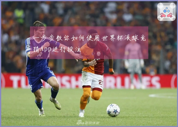 一步步教你如何使用世界杯滚球竞猜App进行投注