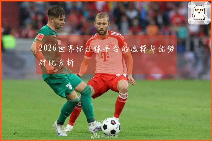 2026世界杯让球平台的选择与优势对比分析