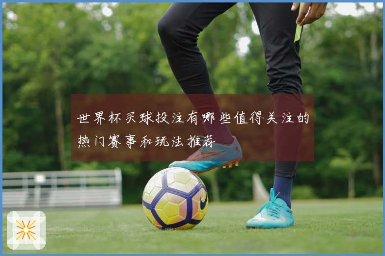 世界杯买球投注有哪些值得关注的热门赛事和玩法推荐