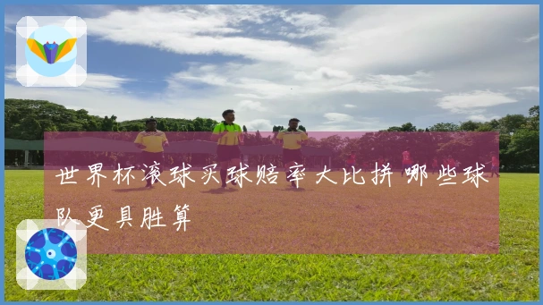 世界杯滚球买球赔率大比拼 哪些球队更具胜算