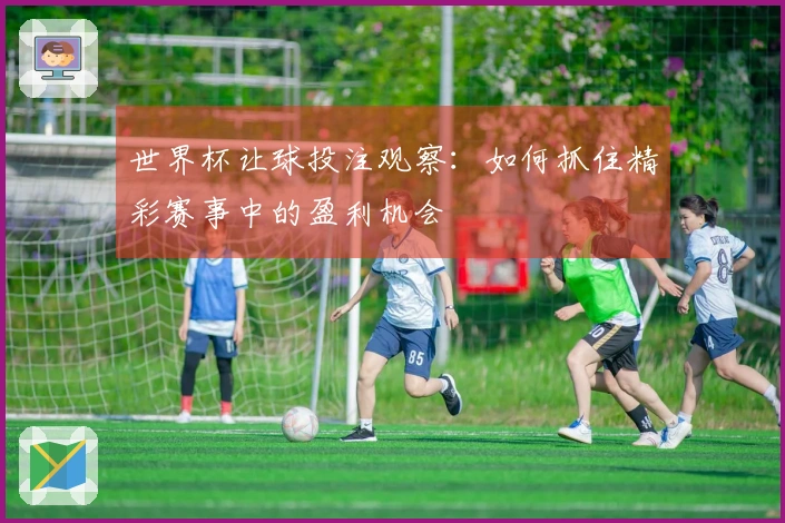 世界杯让球投注观察：如何抓住精彩赛事中的盈利机会
