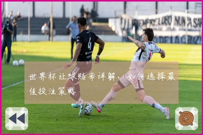 世界杯让球赔率详解,如何选择最佳投注策略