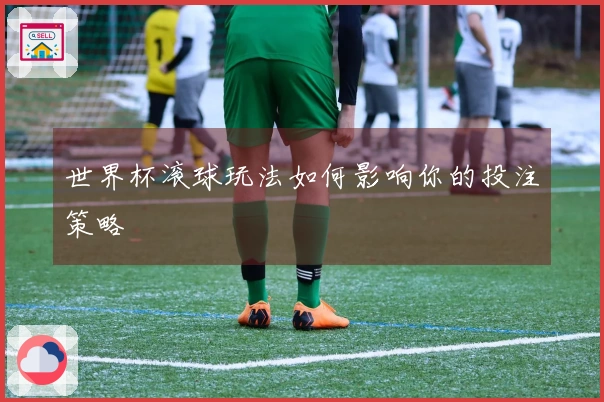 世界杯滚球玩法如何影响你的投注策略