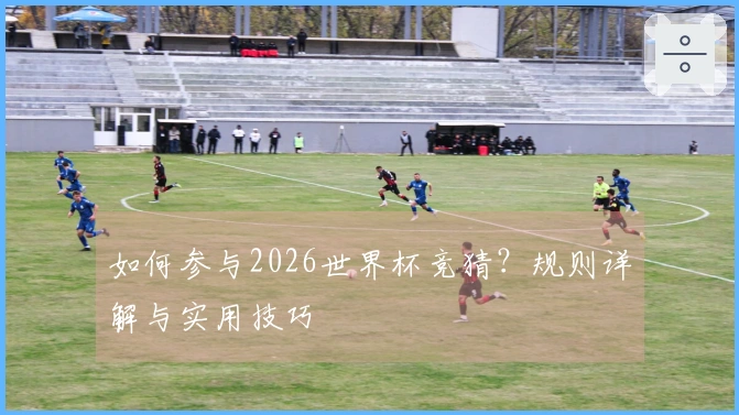如何参与2026世界杯竞猜？规则详解与实用技巧