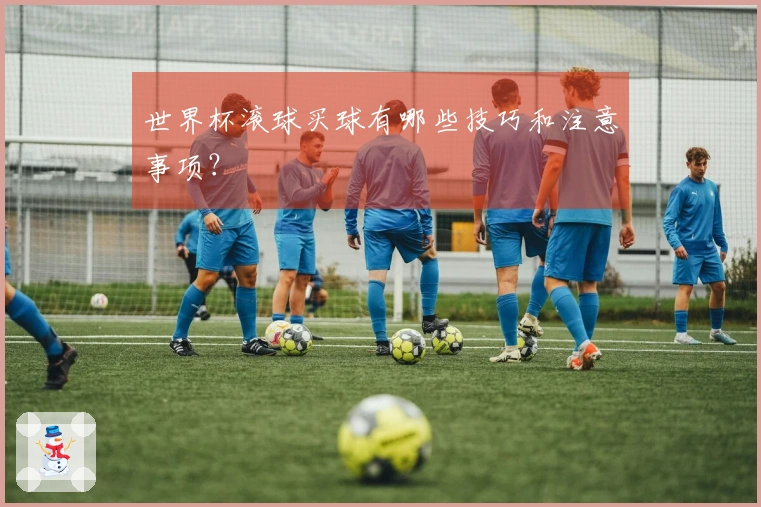 世界杯滚球买球有哪些技巧和注意事项？