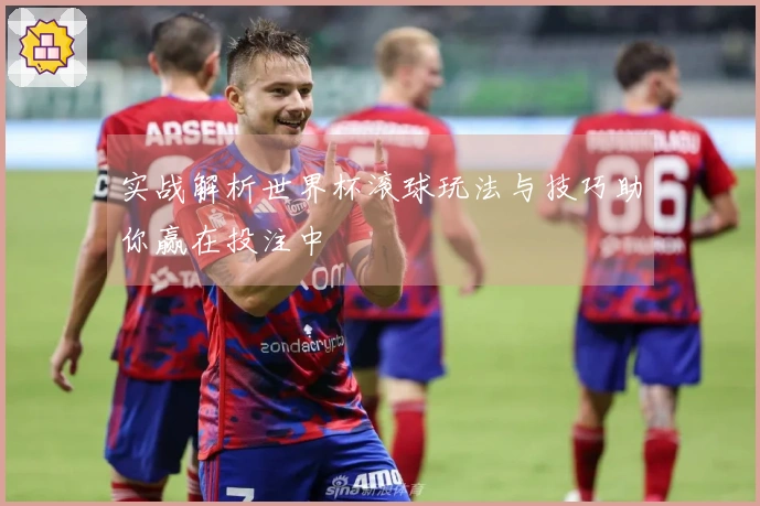 实战解析世界杯滚球玩法与技巧助你赢在投注中