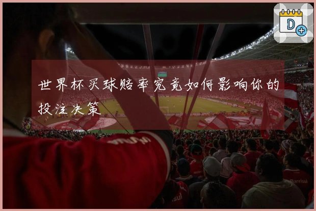 世界杯买球赔率究竟如何影响你的投注决策