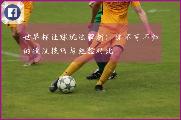 世界杯让球玩法解析：你不可不知的投注技巧与经验对比