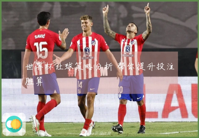 世界杯让球策略分析 帮你提升投注胜算