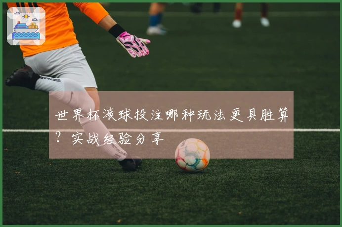 世界杯滚球投注哪种玩法更具胜算？实战经验分享
