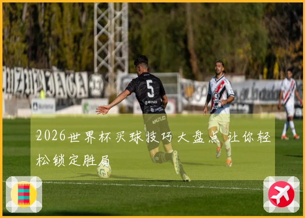 2026世界杯买球技巧大盘点 让你轻松锁定胜局