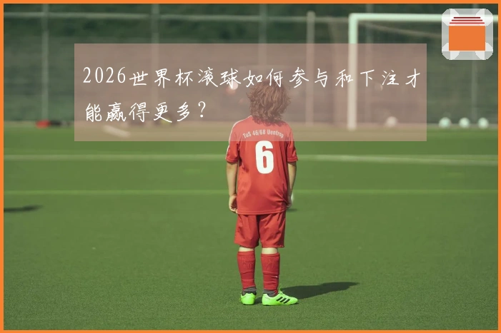 2026世界杯滚球如何参与和下注才能赢得更多？