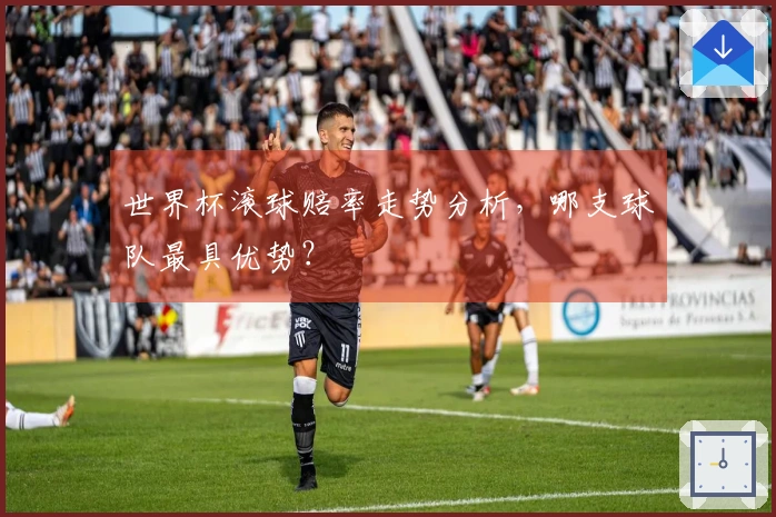 世界杯滚球赔率走势分析，哪支球队最具优势？