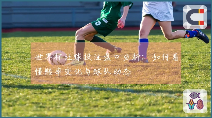 世界杯让球投注盘口分析：如何看懂赔率变化与球队动态