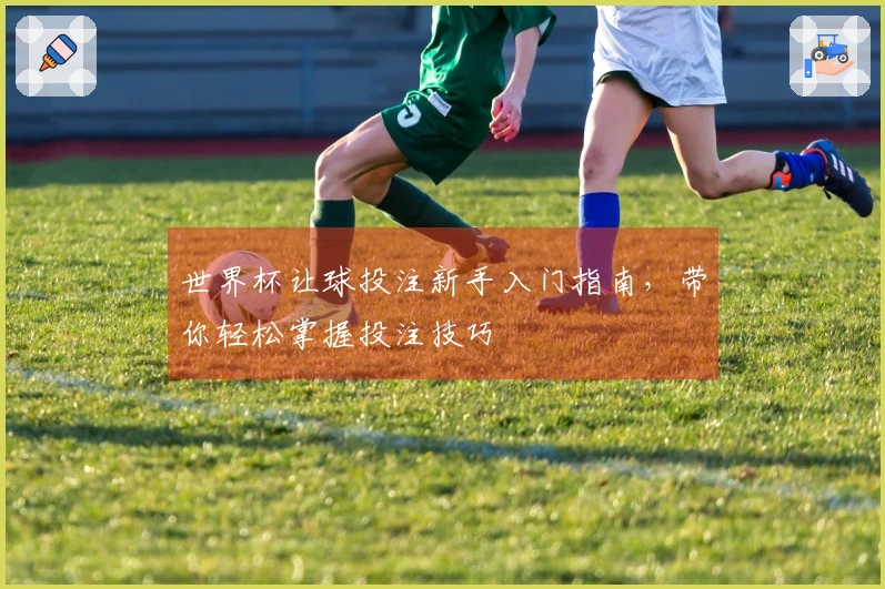 世界杯让球投注新手入门指南，带你轻松掌握投注技巧