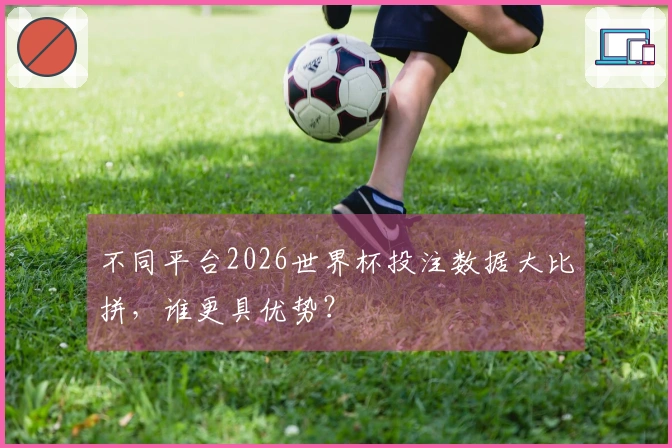 不同平台2026世界杯投注数据大比拼，谁更具优势？