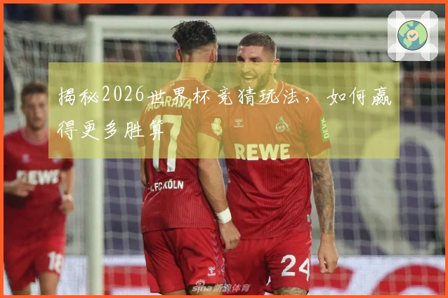 揭秘2026世界杯竞猜玩法，如何赢得更多胜算
