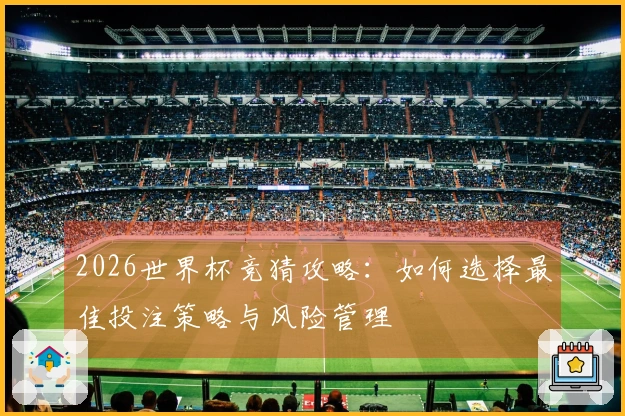 2026世界杯竞猜攻略：如何选择最佳投注策略与风险管理