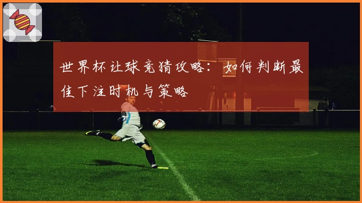 世界杯让球竞猜攻略：如何判断最佳下注时机与策略