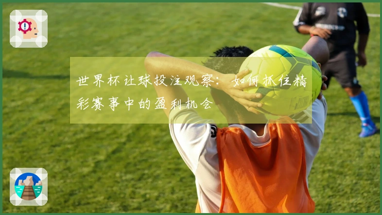 世界杯让球投注观察：如何抓住精彩赛事中的盈利机会