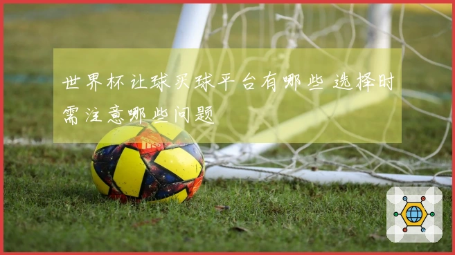 世界杯让球买球平台有哪些 选择时需注意哪些问题