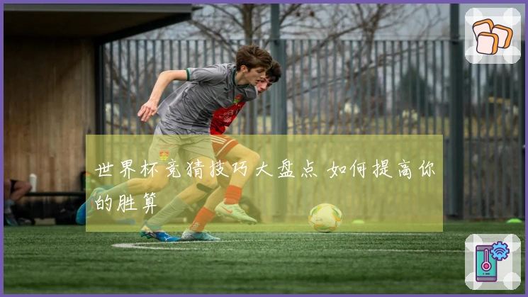 世界杯竞猜技巧大盘点 如何提高你的胜算