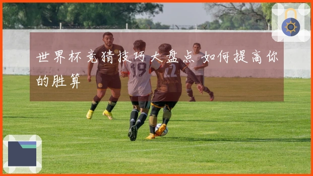 世界杯竞猜技巧大盘点 如何提高你的胜算